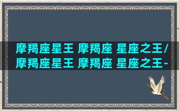 摩羯座星王 摩羯座 星座之王/摩羯座星王 摩羯座 星座之王-我的网站